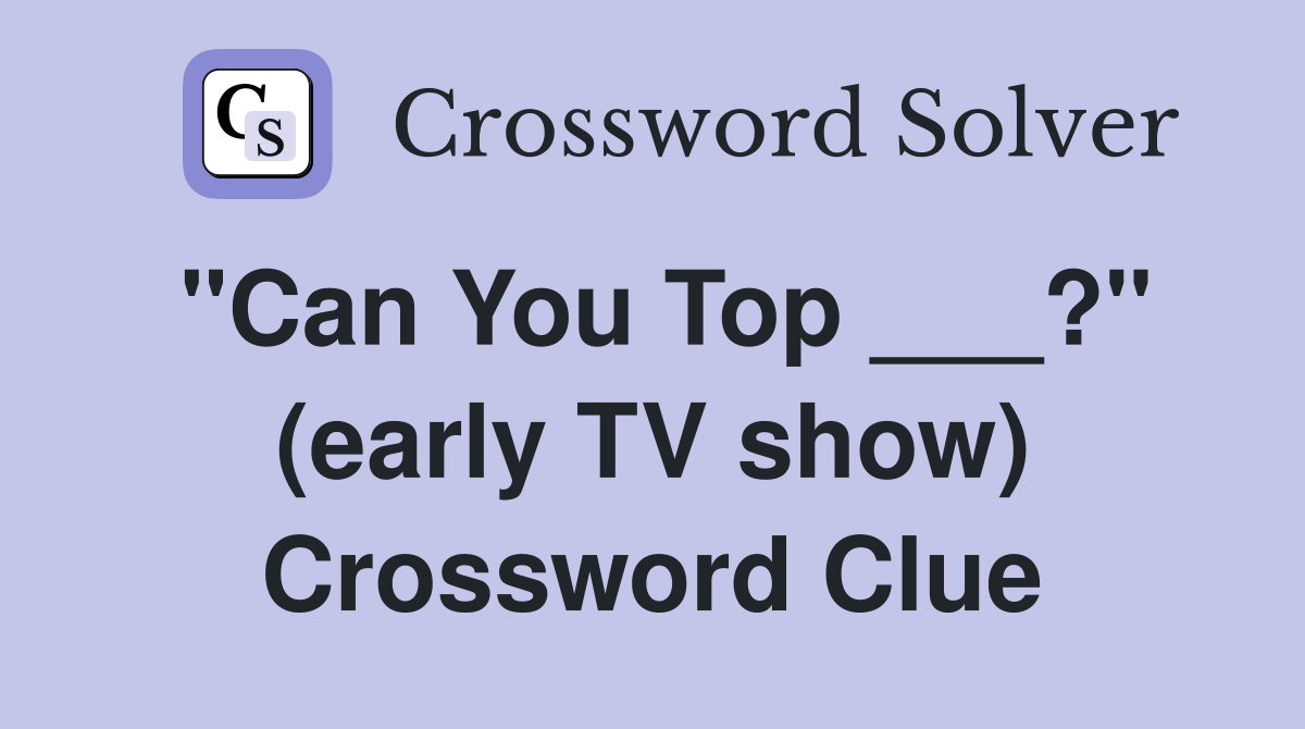 "Can You Top ___?" (early TV show) Crossword Clue