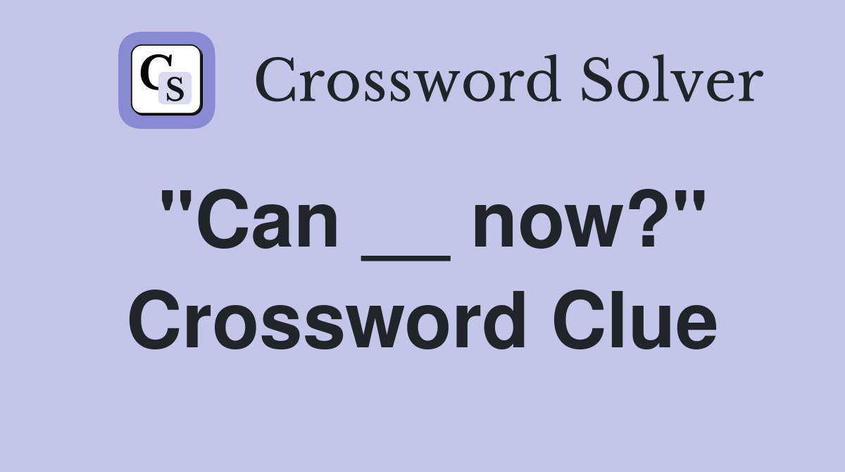 "Can __ now?" Crossword Clue
