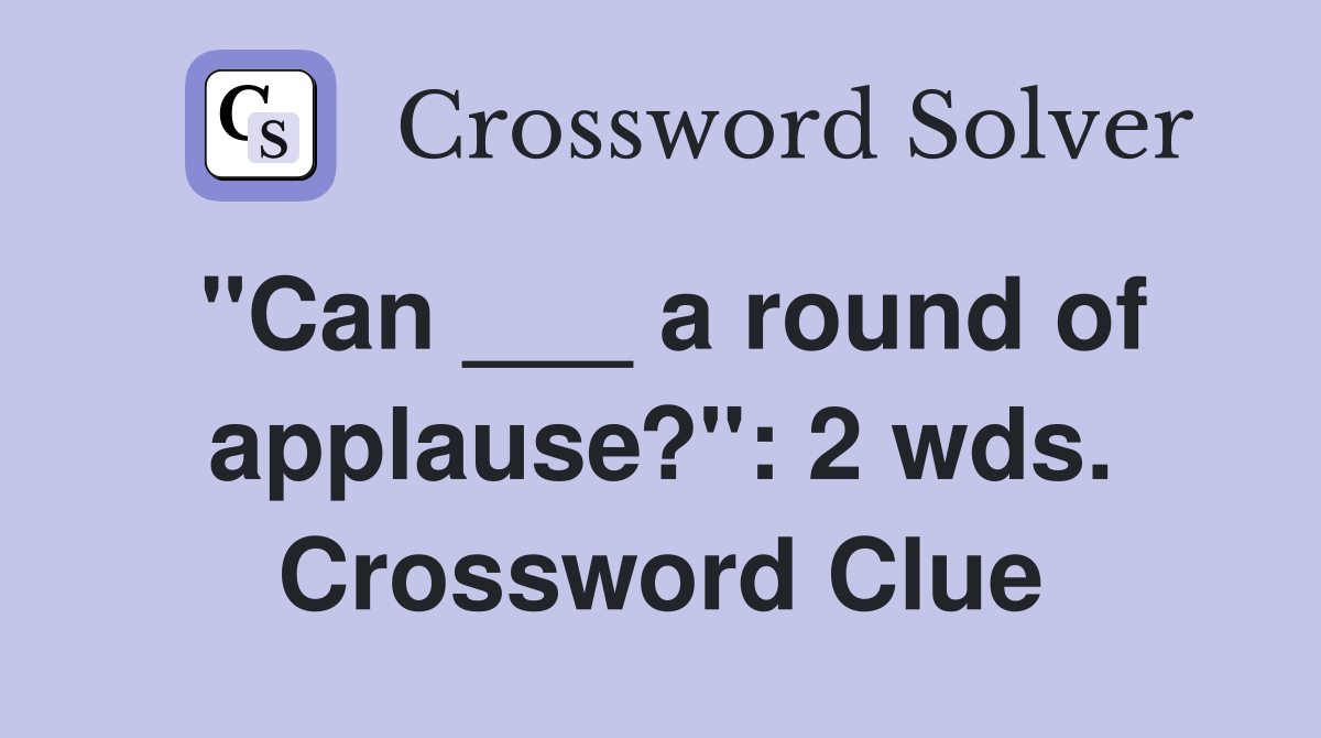 "Can ___ a round of applause?": 2 wds. Crossword Clue