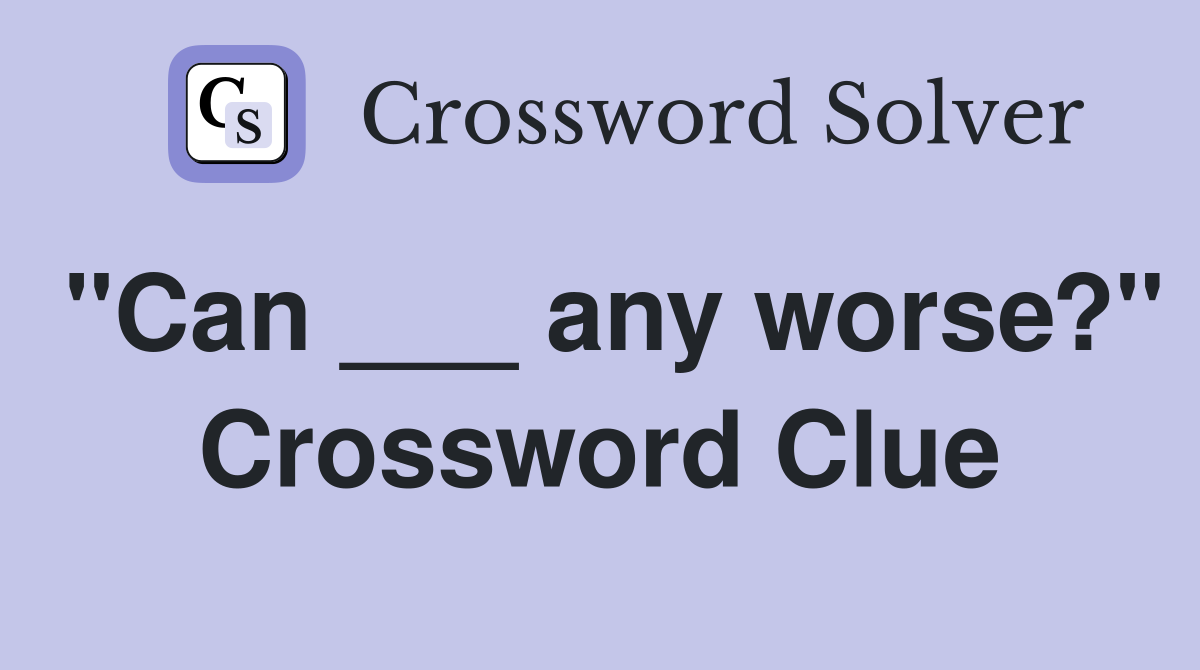 "Can ___ any worse?" Crossword Clue