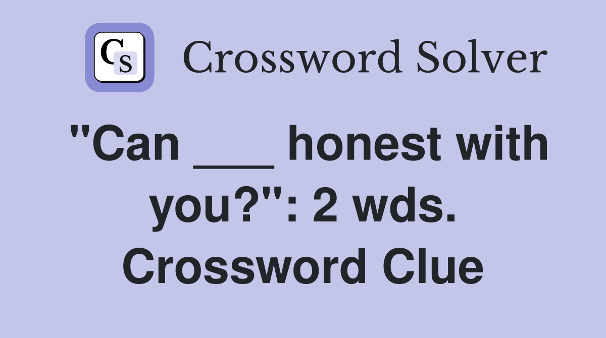 "Can ___ honest with you?": 2 wds. Crossword Clue
