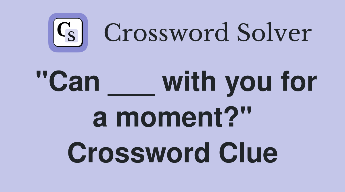 "Can ___ with you for a moment?" Crossword Clue
