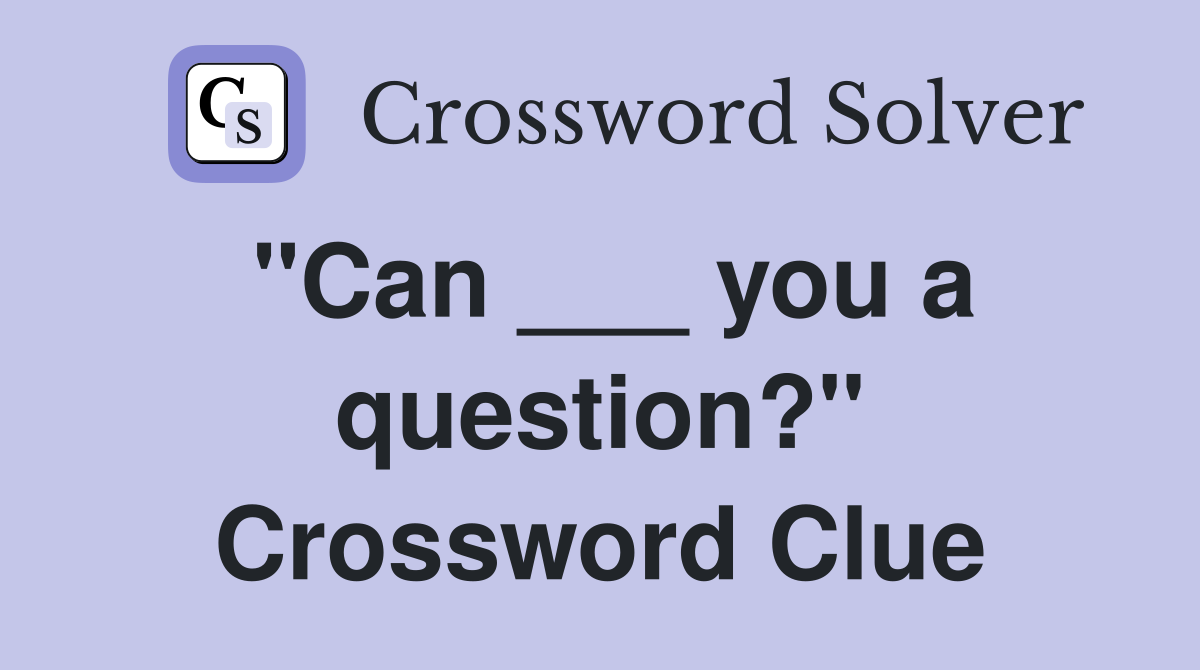 "Can ___ you a question?" Crossword Clue