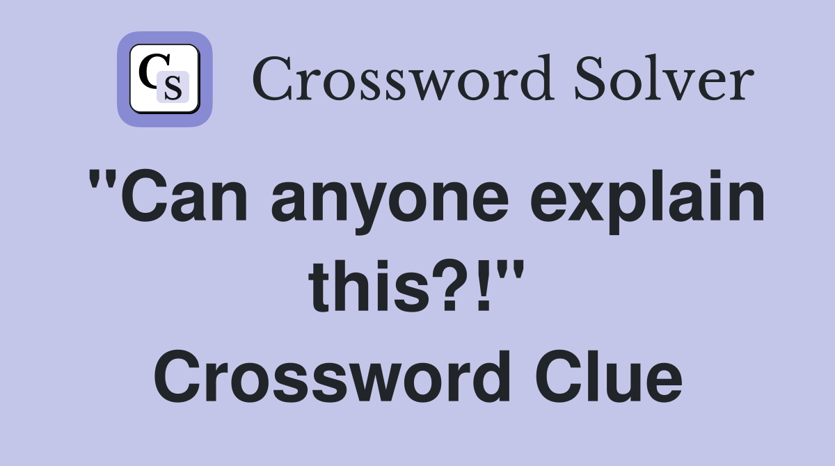 "Can anyone explain this?!" Crossword Clue