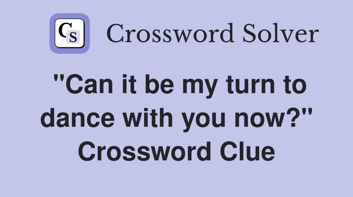 "Can it be my turn to dance with you now?" Crossword Clue