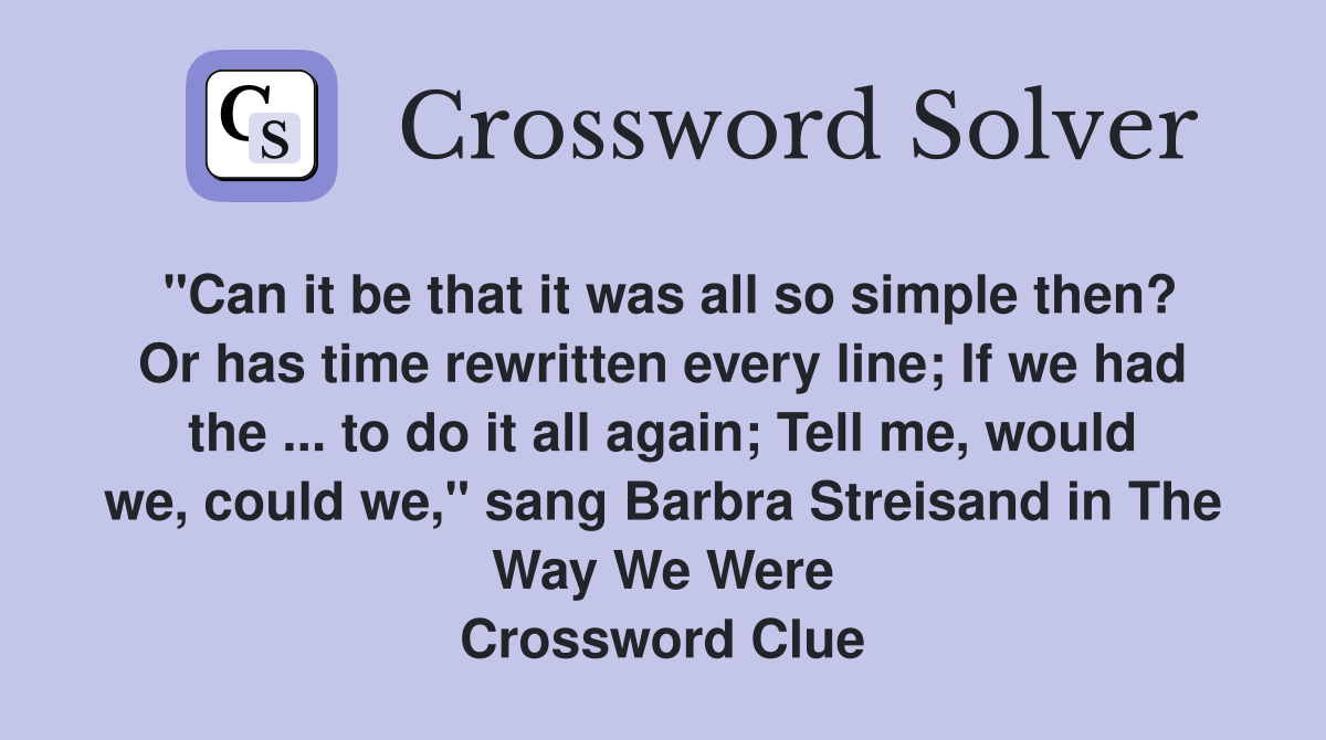 "Can it be that it was all so simple then? Or has time rewritten every line; If we had the ... to do it all again; Tell me, would we, could we," sang Barbra Streisand in The Way We Were Crossword Clue