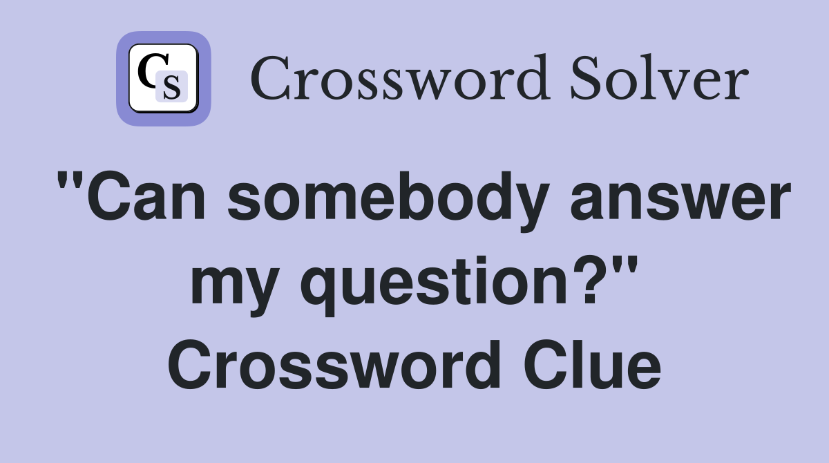 "Can somebody answer my question?" Crossword Clue