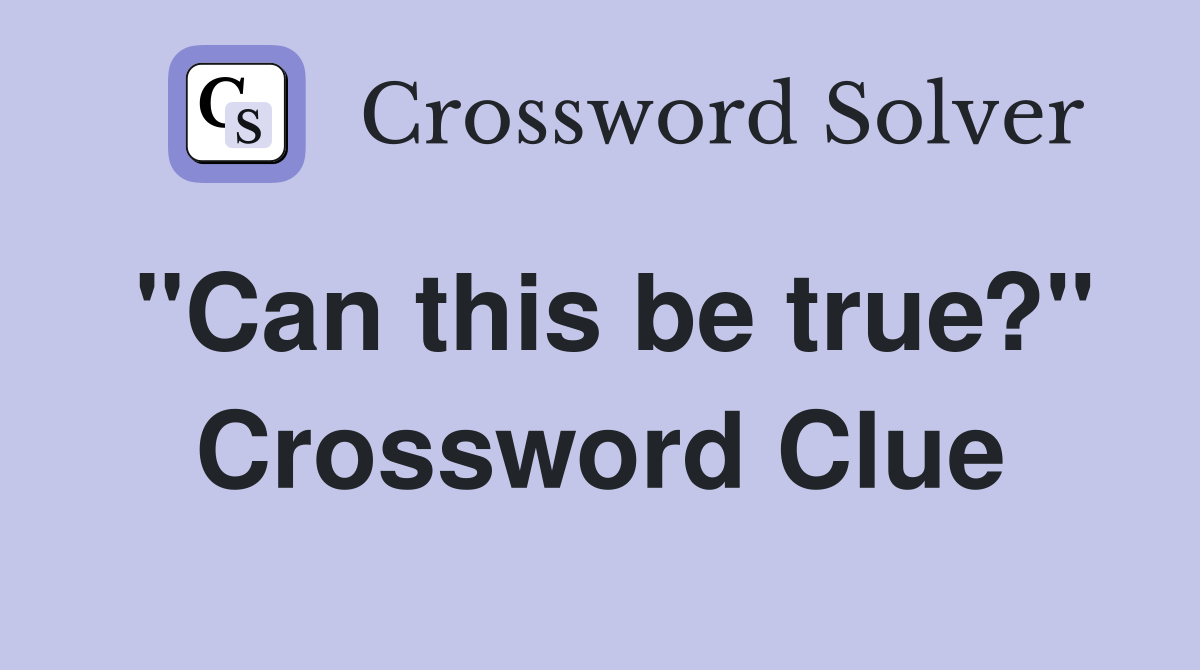"Can this be true?" Crossword Clue