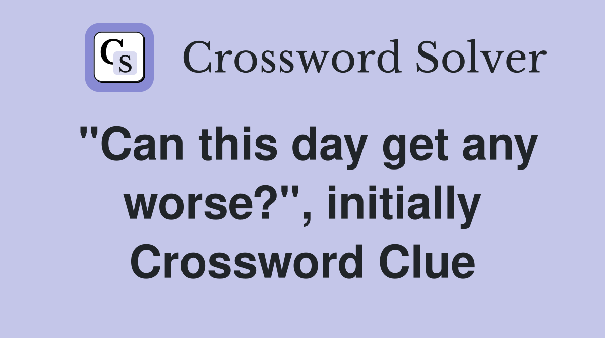 "Can this day get any worse?", initially Crossword Clue