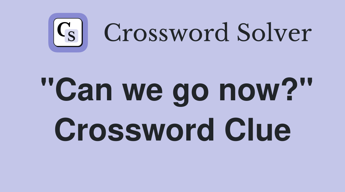 "Can we go now?" Crossword Clue