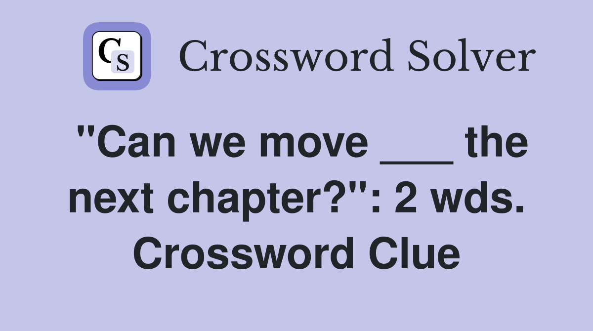 "Can we move ___ the next chapter?": 2 wds. Crossword Clue