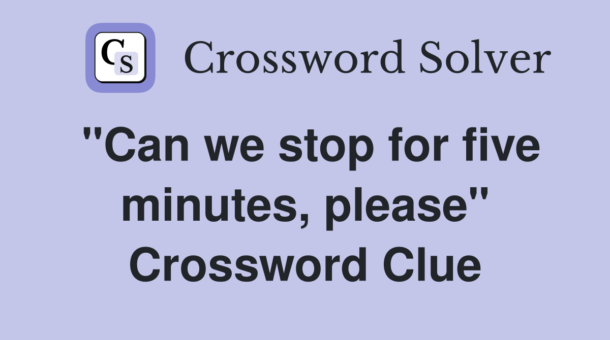 "Can we stop for five minutes, please" Crossword Clue