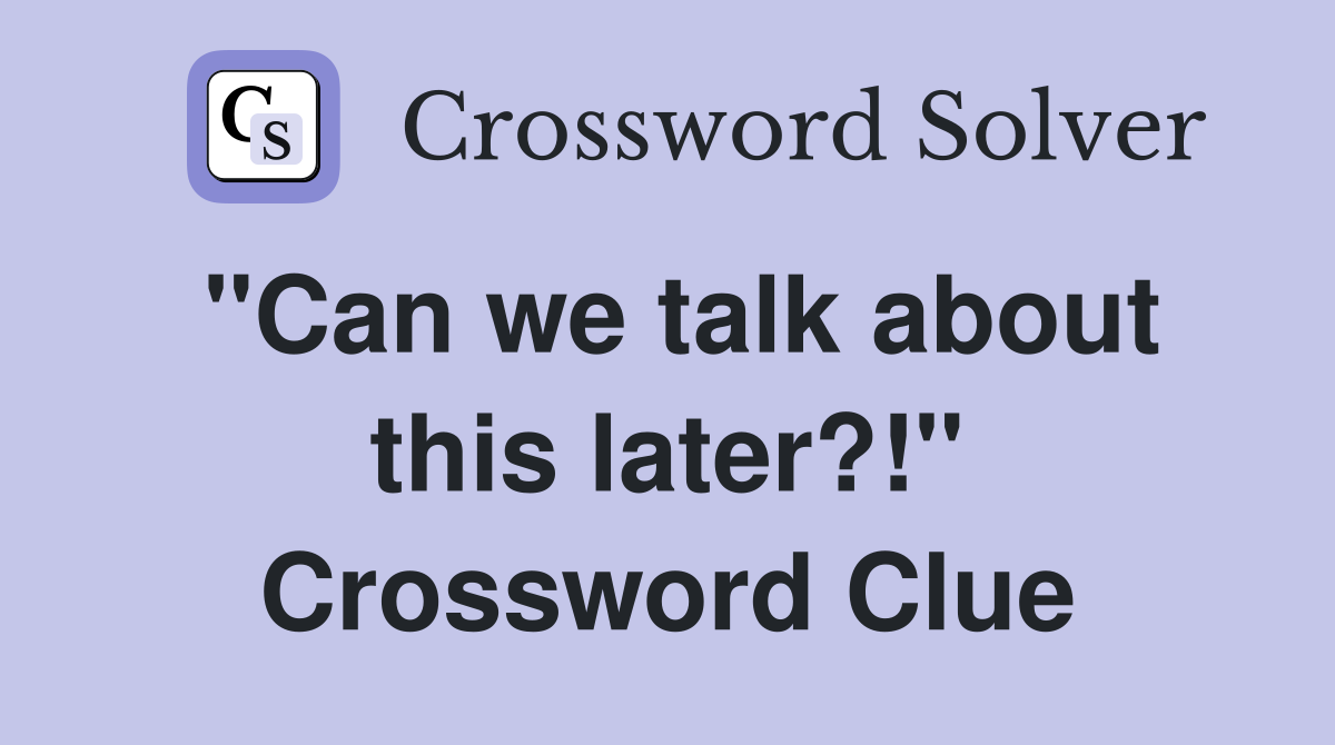 "Can we talk about this later?!" Crossword Clue
