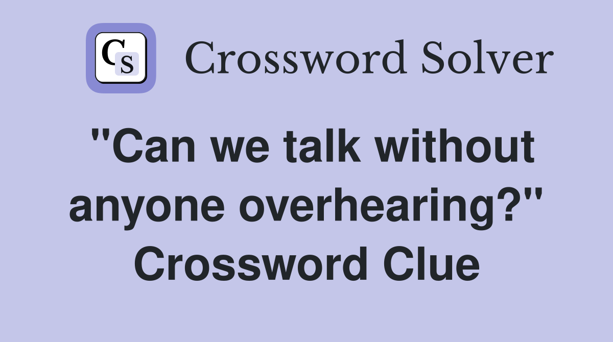 "Can we talk without anyone overhearing?" Crossword Clue