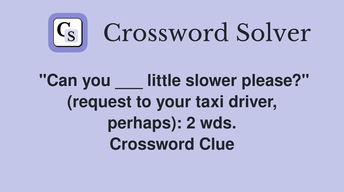 "Can you ___ little slower please?" (request to your taxi driver, perhaps): 2 wds. Crossword Clue