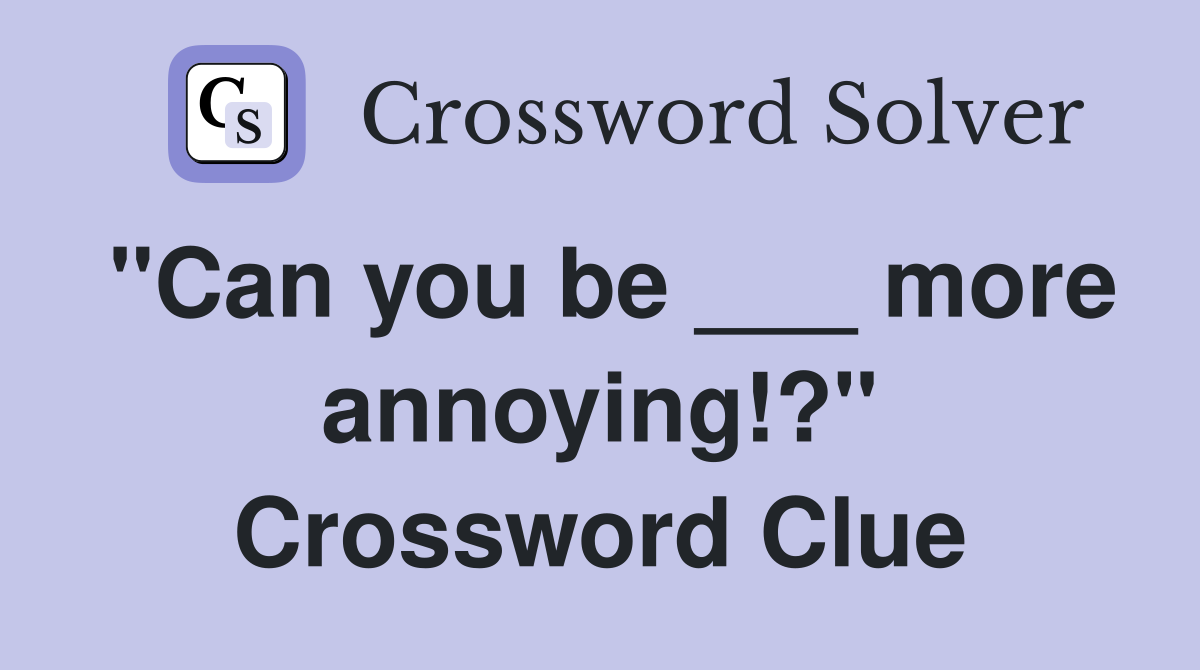 "Can you be ___ more annoying!?" Crossword Clue