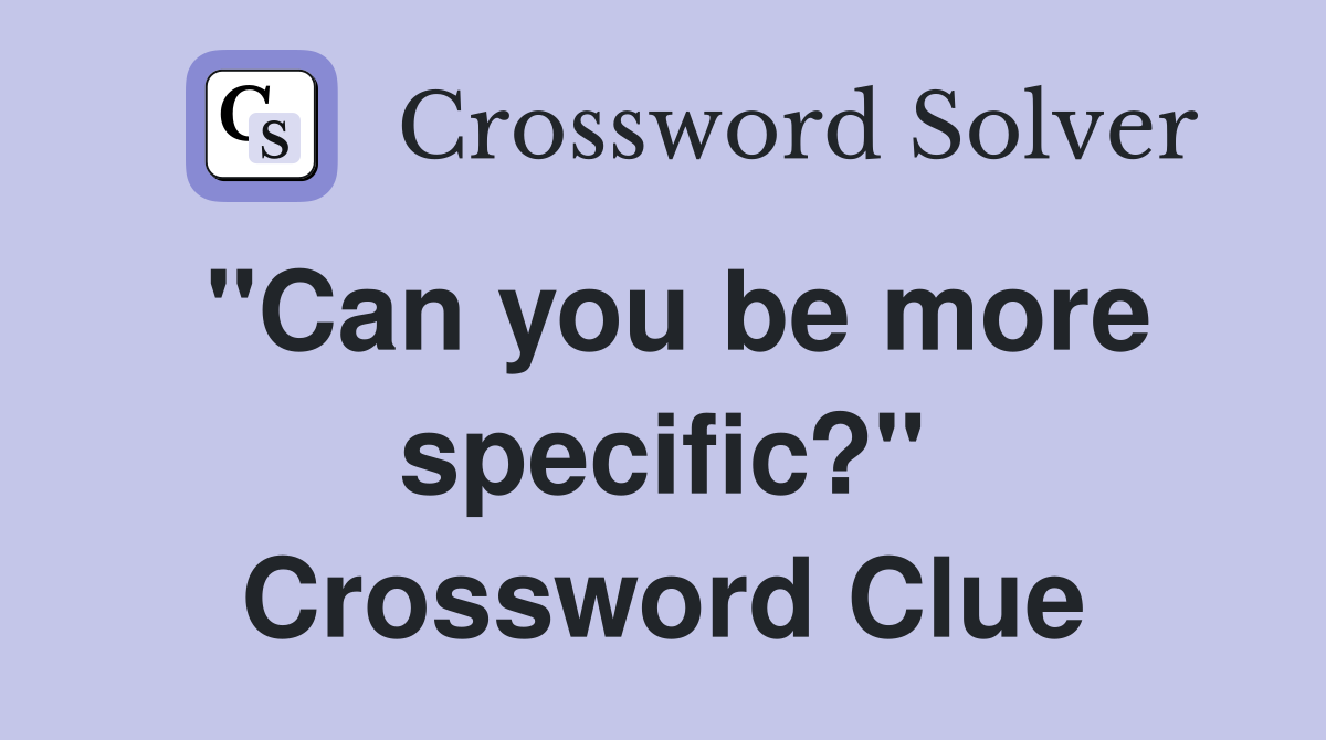 "Can you be more specific?" Crossword Clue