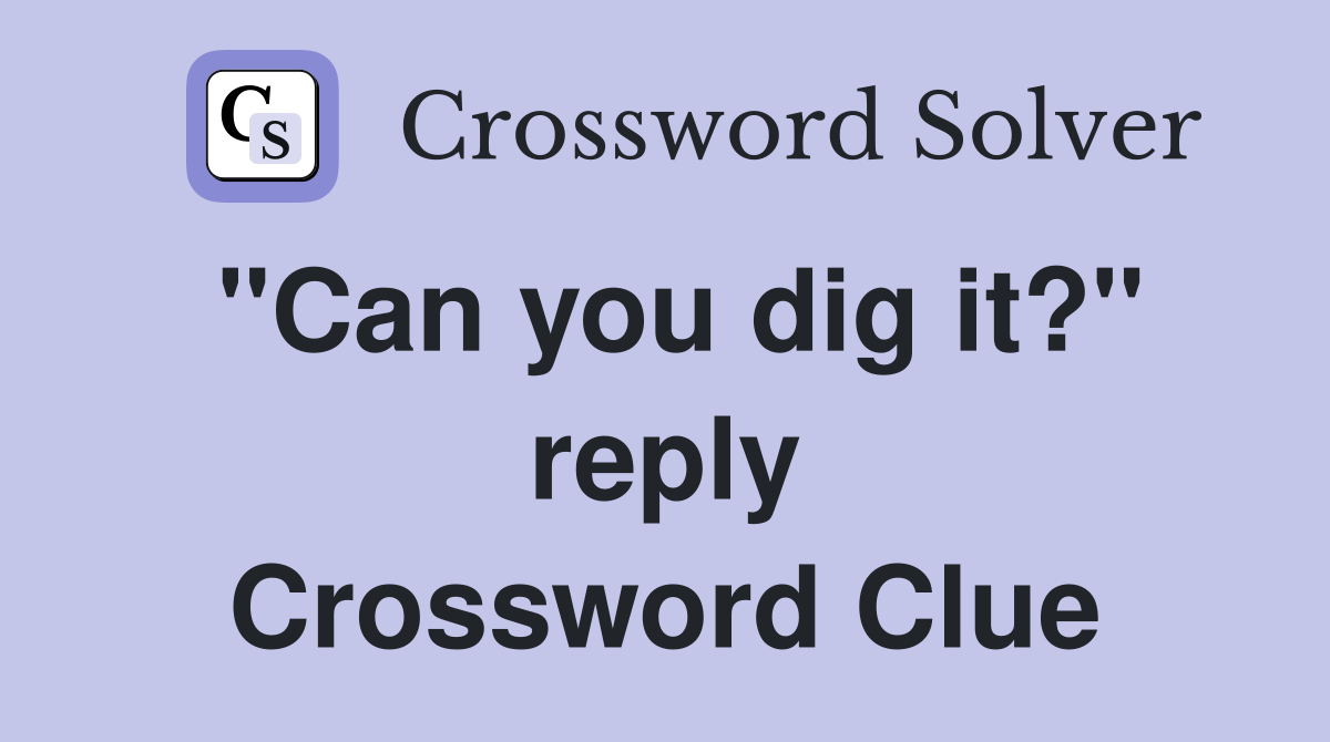 "Can you dig it?" reply Crossword Clue