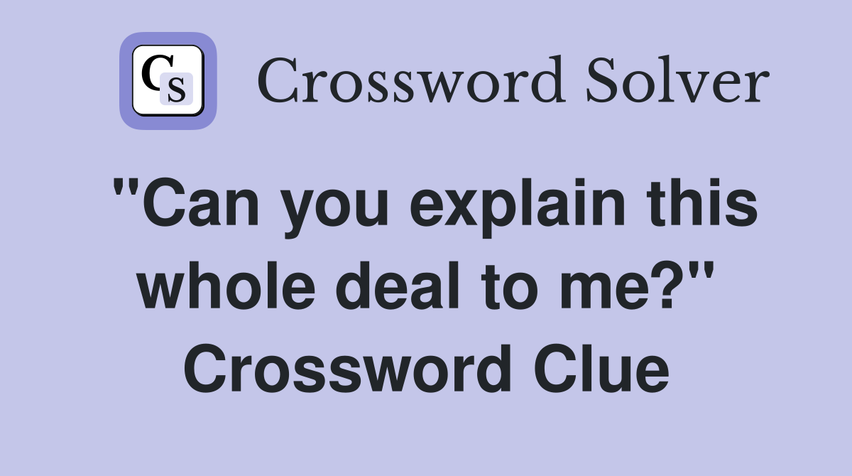 "Can you explain this whole deal to me?" Crossword Clue