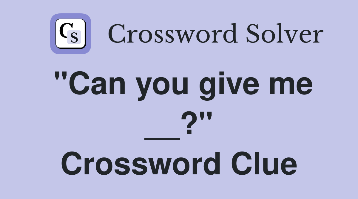 "Can you give me __?" Crossword Clue