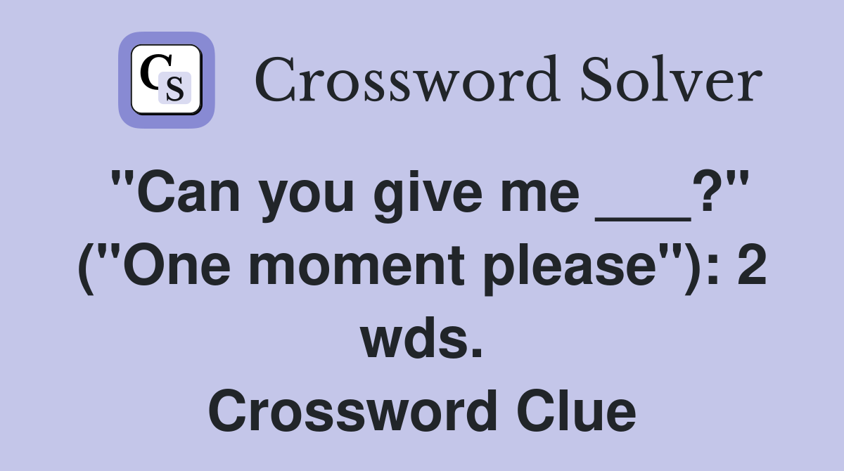 "Can you give me ___?" ("One moment please"): 2 wds. Crossword Clue