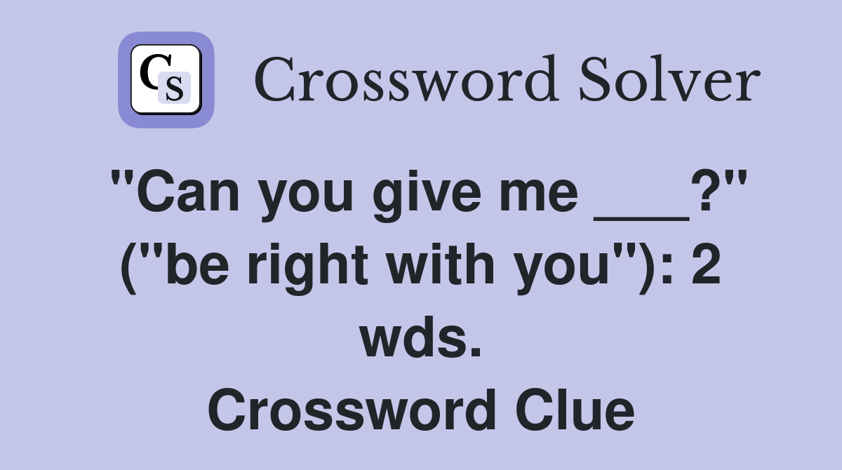 "Can you give me ___?" ("be right with you"): 2 wds. Crossword Clue