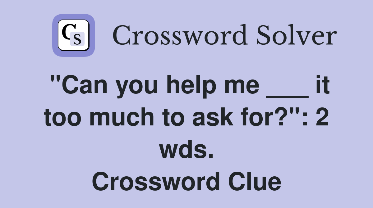"Can you help me ___ it too much to ask for?": 2 wds. Crossword Clue