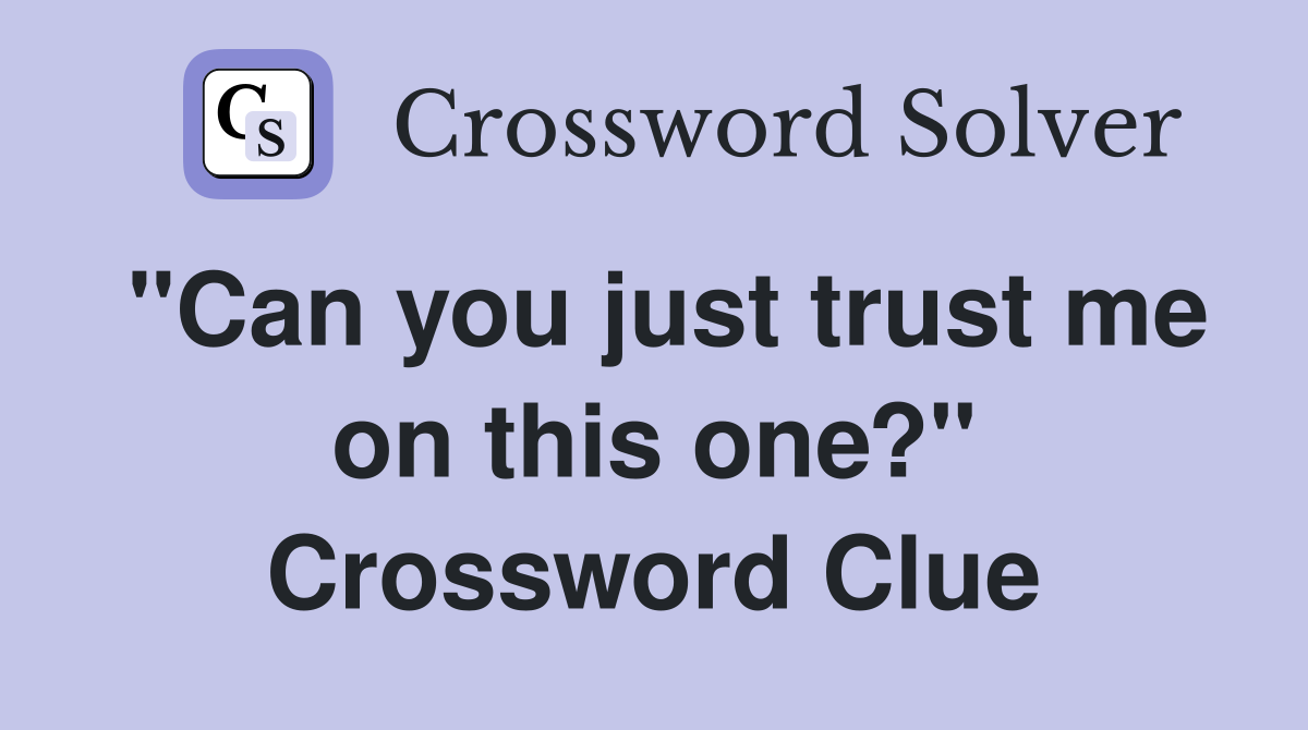 "Can you just trust me on this one?" Crossword Clue