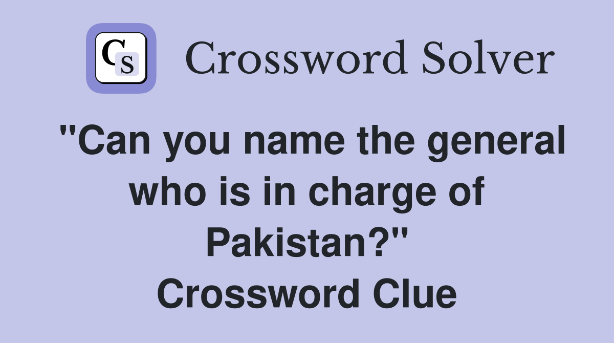 "Can you name the general who is in charge of Pakistan?" Crossword Clue