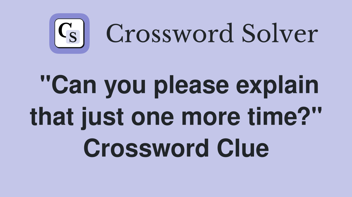 "Can you please explain that just one more time?" Crossword Clue