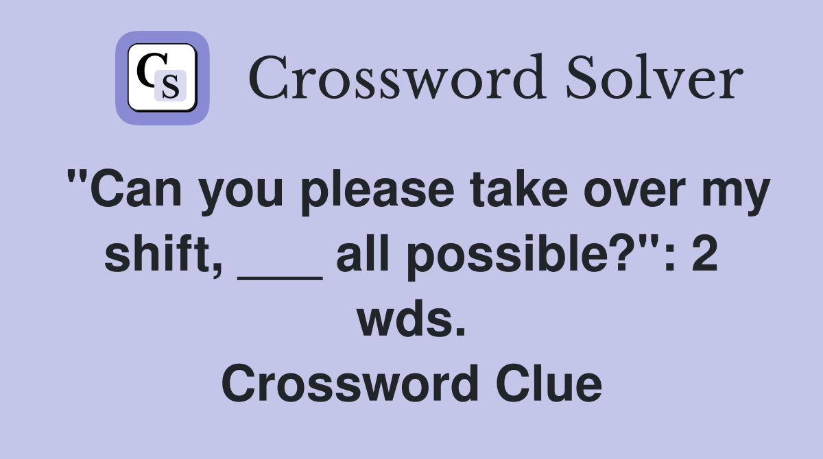 "Can you please take over my shift, ___ all possible?": 2 wds. Crossword Clue