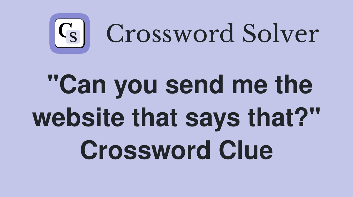 "Can you send me the website that says that?" Crossword Clue