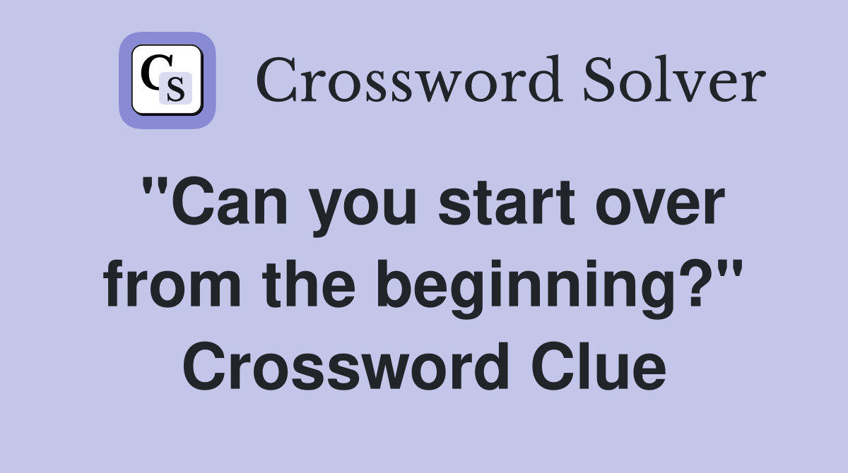 "Can you start over from the beginning?" Crossword Clue