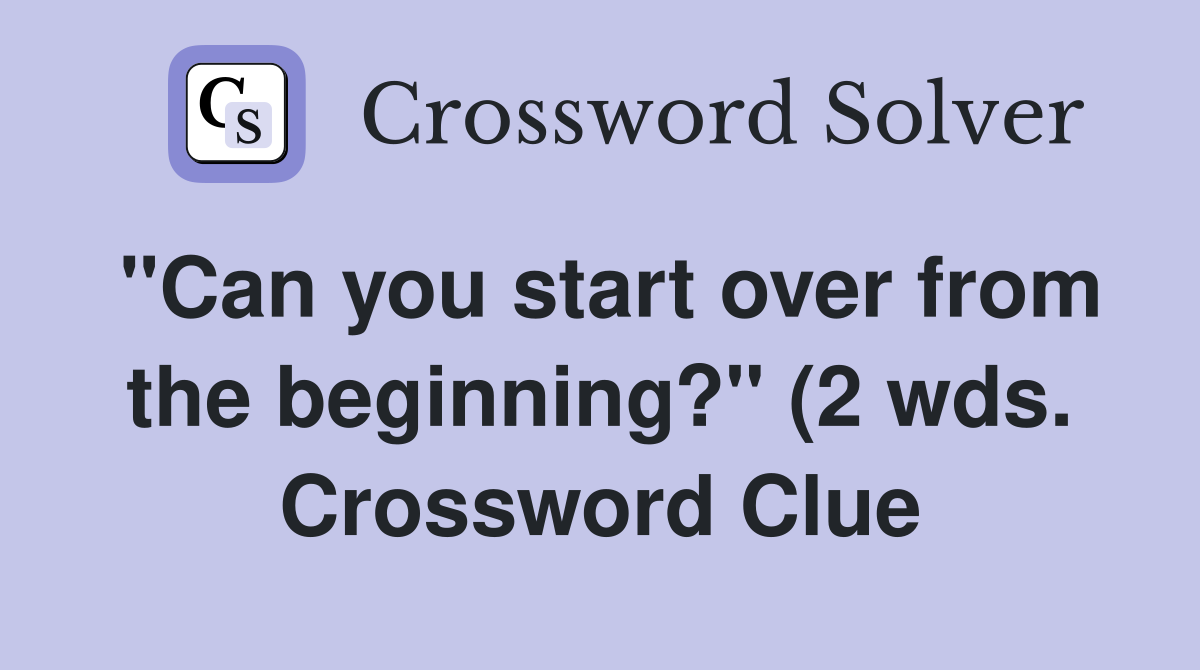 quot Can you start over from the beginning? quot (2 wds ) Crossword Clue quot Can you start over from the beginning? quot (2 wds ) Crossword Clue