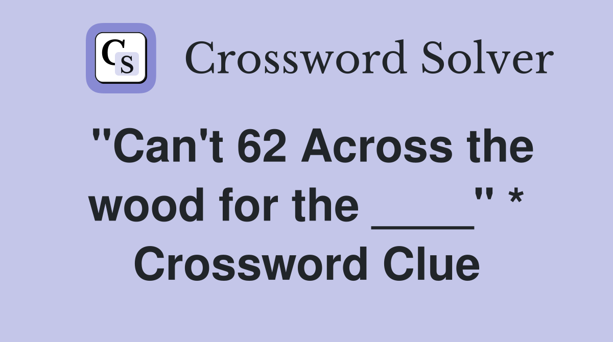 "Can't 62 Across the wood for the ____" * Crossword Clue