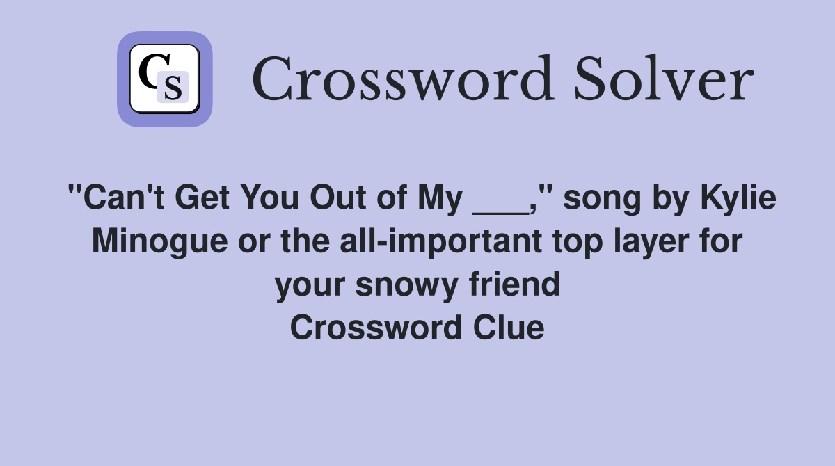 "Can't Get You Out of My ___," song by Kylie Minogue or the all-important top layer for your snowy friend Crossword Clue
