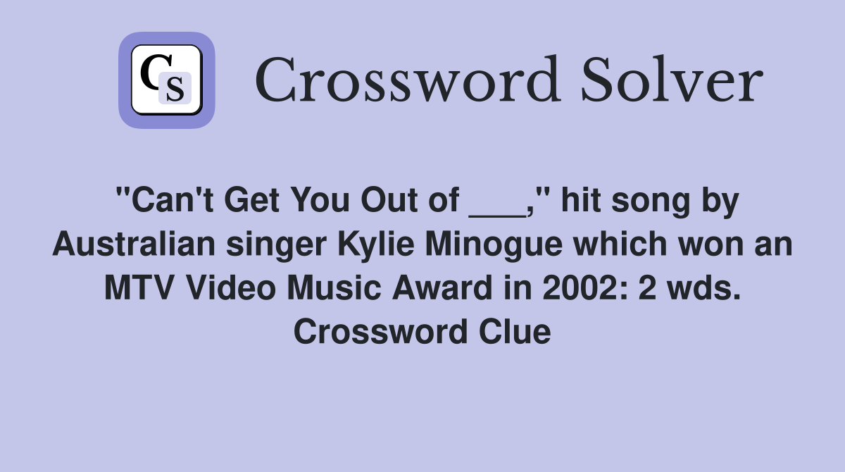 "Can't Get You Out of ___," hit song by Australian singer Kylie Minogue which won an MTV Video Music Award in 2002: 2 wds. Crossword Clue