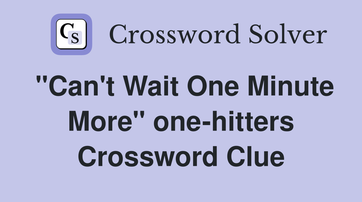 "Can't Wait One Minute More" one-hitters Crossword Clue