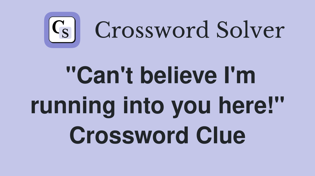 "Can't believe I'm running into you here!" Crossword Clue