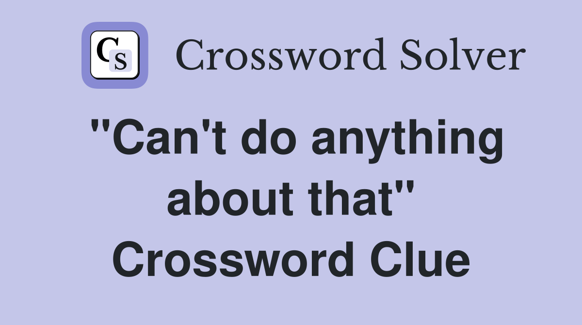 "Can't do anything about that" Crossword Clue