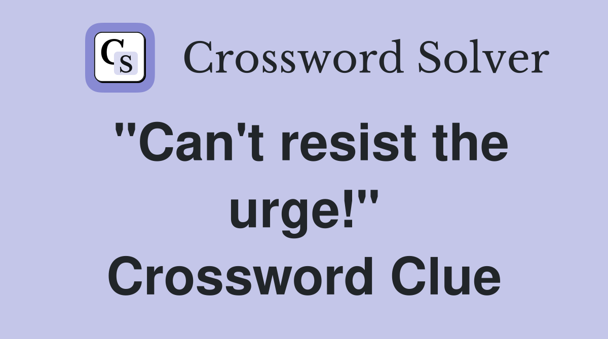 "Can't resist the urge!" Crossword Clue