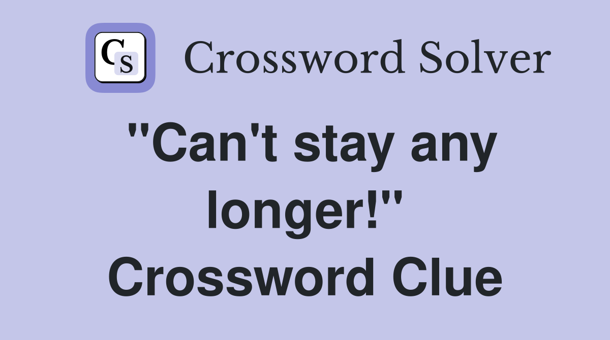 "Can't stay any longer!" Crossword Clue