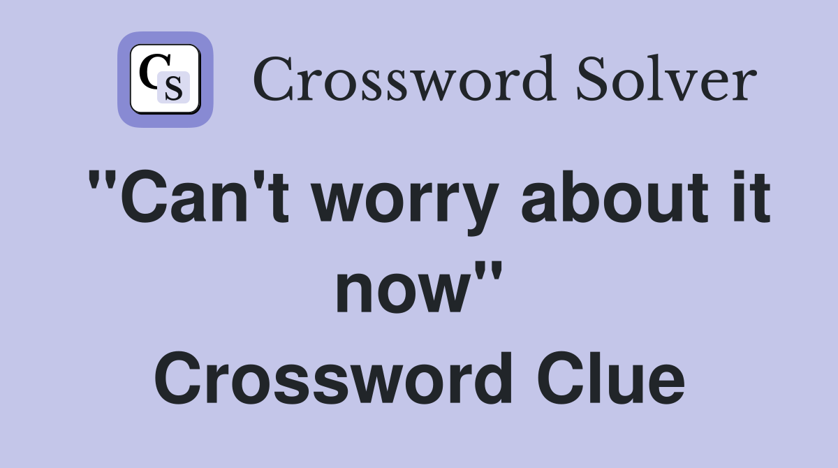 "Can't worry about it now" Crossword Clue