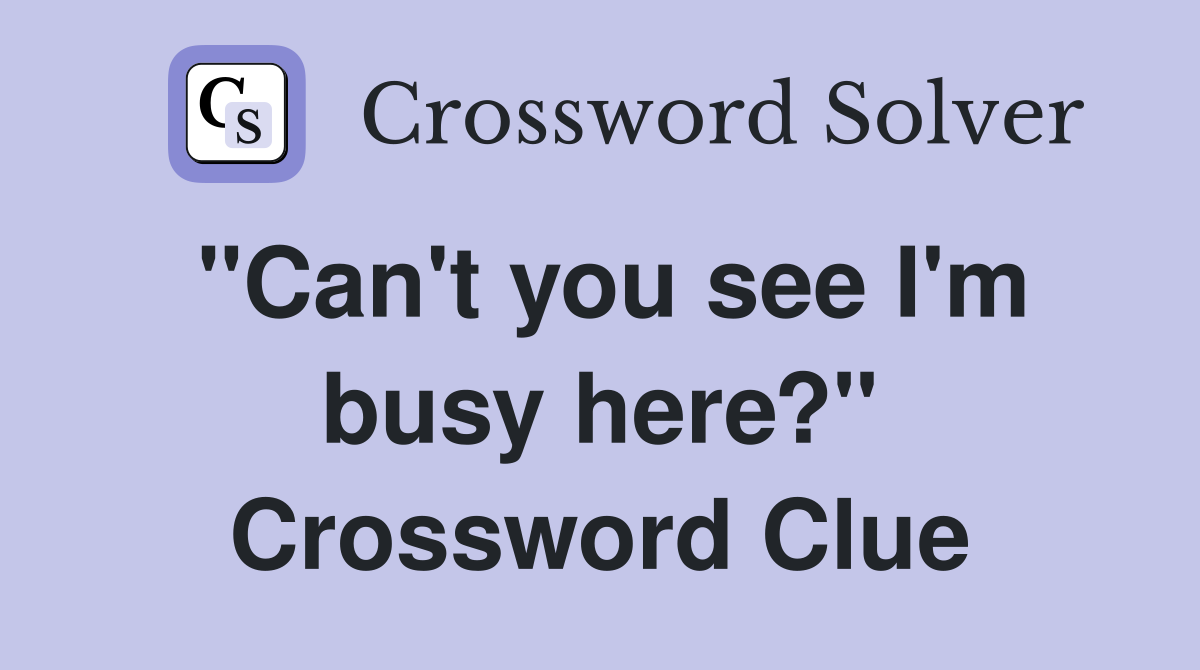 "Can't you see I'm busy here?" Crossword Clue