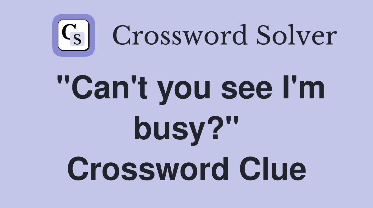 "Can't you see I'm busy?" Crossword Clue