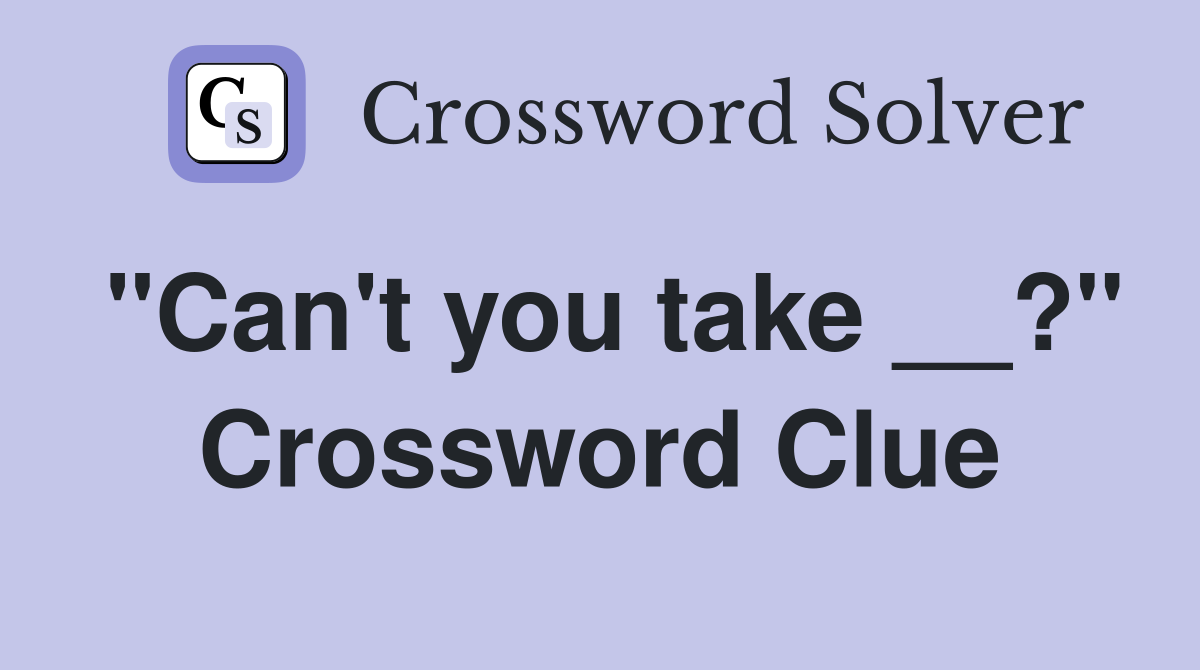 "Can't you take __?" Crossword Clue