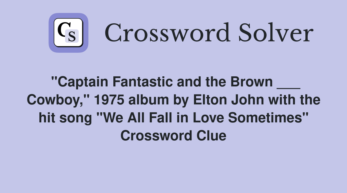"Captain Fantastic and the Brown ___ Cowboy," 1975 album by Elton John with the hit song "We All Fall in Love Sometimes" Crossword Clue