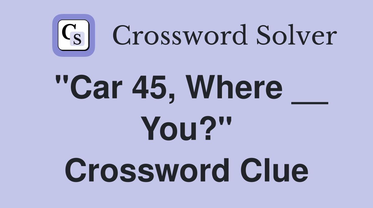 "Car 45, Where __ You?" Crossword Clue
