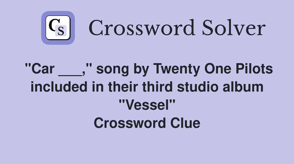 "Car ___," song by Twenty One Pilots included in their third studio album "Vessel" Crossword Clue