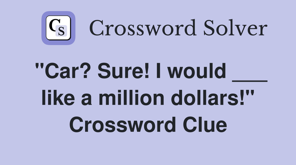 "Car? Sure! I would ___ like a million dollars!" Crossword Clue